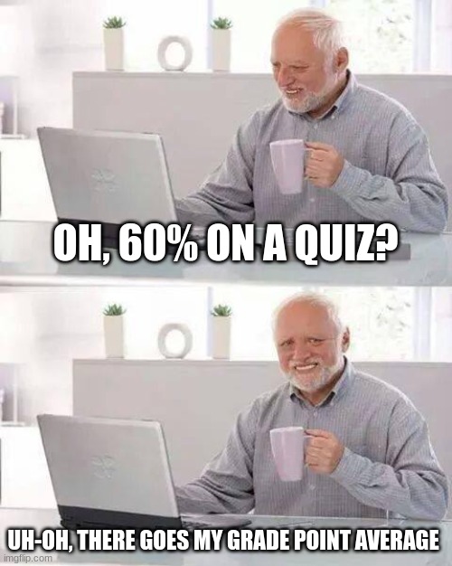 Hide the Pain Harold | OH, 60% ON A QUIZ? UH-OH, THERE GOES MY GRADE POINT AVERAGE | image tagged in memes,hide the pain harold | made w/ Imgflip meme maker