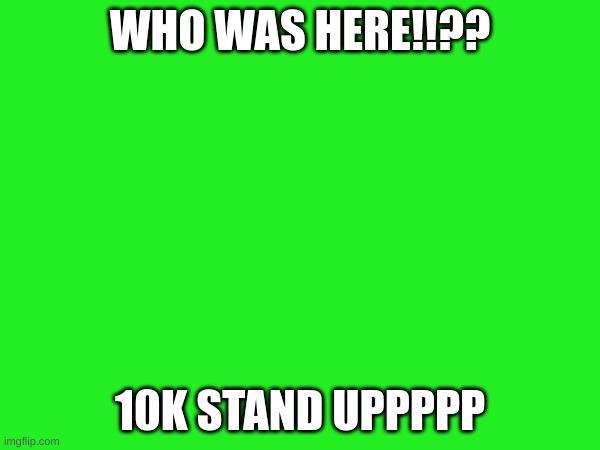 WHO WAS HERE!!?? 10K STAND UPPPPP | made w/ Imgflip meme maker