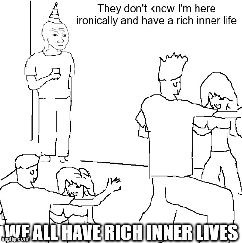 They don't know | They don't know I'm here ironically and have a rich inner life; WE ALL HAVE RICH INNER LIVES | image tagged in they don't know | made w/ Imgflip meme maker