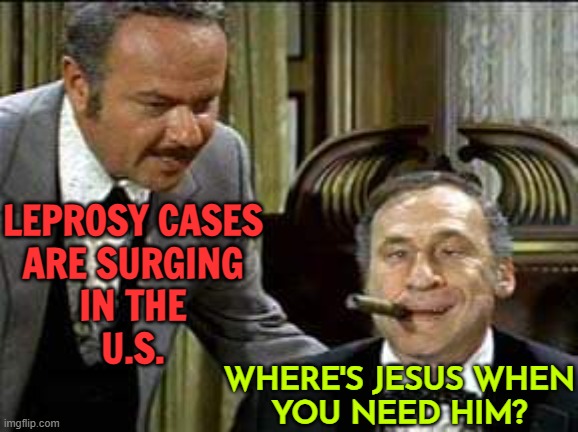 Leprosy Cases Are Rising in the U.S. | LEPROSY CASES
ARE SURGING
IN THE
U.S. WHERE'S JESUS WHEN
YOU NEED HIM? | image tagged in governor lepetomane,disease,healthcare,breaking news,jesus christ,religion | made w/ Imgflip meme maker