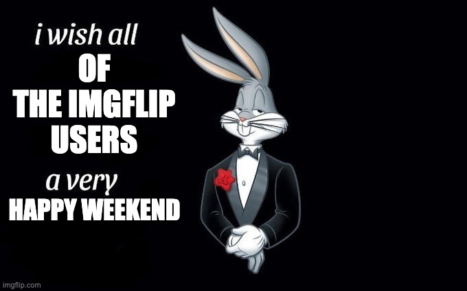 I wish all x a very y | OF THE IMGFLIP USERS; HAPPY WEEKEND | image tagged in i wish all x a very y | made w/ Imgflip meme maker
