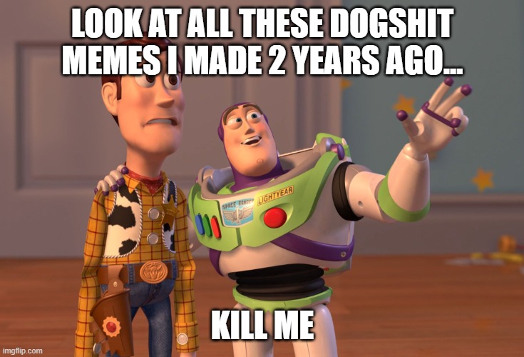 old memes | LOOK AT ALL THESE DOGSHIT MEMES I MADE 2 YEARS AGO... KILL ME | image tagged in memes,x x everywhere | made w/ Imgflip meme maker
