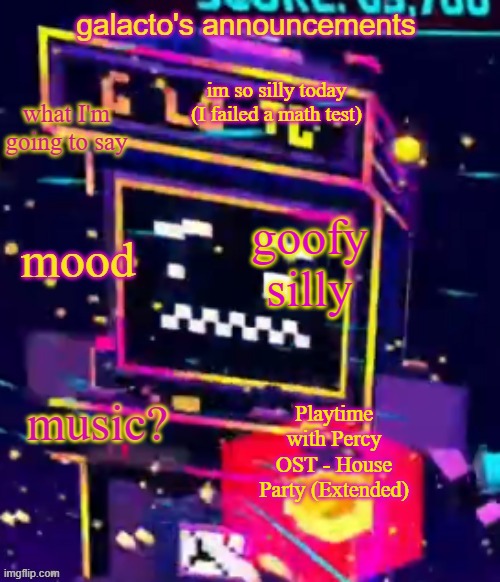 galactos announcements | im so silly today (I failed a math test); goofy silly; Playtime with Percy OST - House Party (Extended) | image tagged in galactos announcements | made w/ Imgflip meme maker