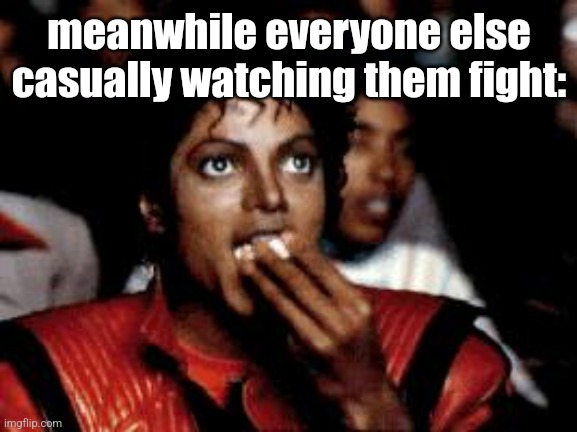 michael jackson eating popcorn | meanwhile everyone else casually watching them fight: | image tagged in michael jackson eating popcorn | made w/ Imgflip meme maker