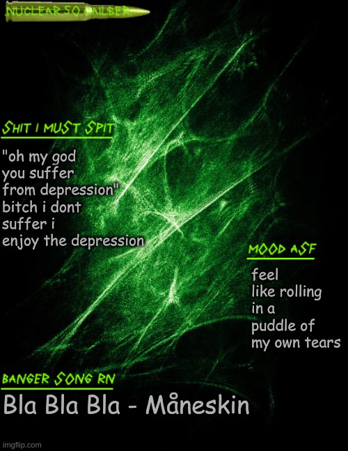 imagine suffering | "oh my god you suffer from depression" bitch i dont suffer i enjoy the depression; feel like rolling in a puddle of my own tears; Bla Bla Bla - Måneskin | image tagged in nuclear 50 cailber announcement | made w/ Imgflip meme maker