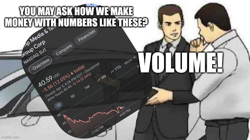 Had to post here to stop the presses. | YOU MAY ASK HOW WE MAKE MONEY WITH NUMBERS LIKE THESE? VOLUME! | image tagged in memes,car salesman slaps roof of car | made w/ Imgflip meme maker