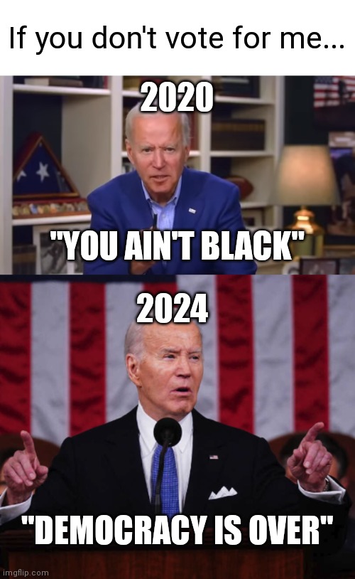 Because he sure can't campaign on accomplishments that are good for the American people | If you don't vote for me... 2020; "YOU AIN'T BLACK"; 2024; "DEMOCRACY IS OVER" | image tagged in biden you ain't black,biden sotu 2024,democrats,biden | made w/ Imgflip meme maker