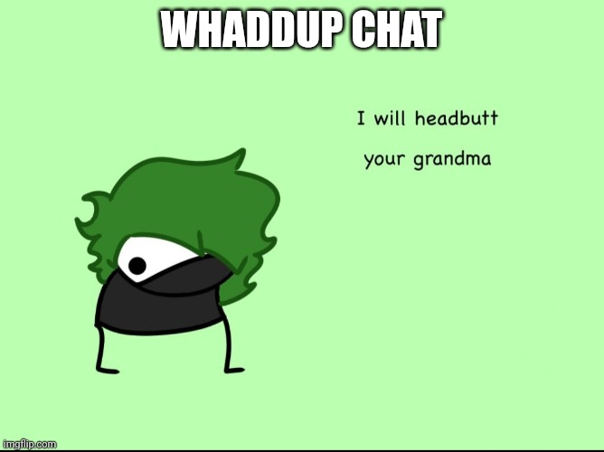 SmokeeBee I will headbutt your grandma | WHADDUP CHAT | image tagged in smokeebee i will headbutt your grandma | made w/ Imgflip meme maker