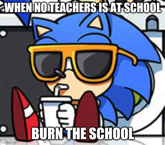 Burn | WHEN NO TEACHERS IS AT SCHOOL; BURN THE SCHOOL | image tagged in resting sonic | made w/ Imgflip meme maker