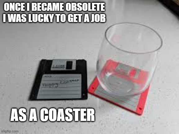 memes by Brad What old floppy discs are doing humor | ONCE I BECAME OBSOLETE I WAS LUCKY TO GET A JOB; AS A COASTER | image tagged in gaming,funny,computer,funny memes,pc gaming,computer games | made w/ Imgflip meme maker
