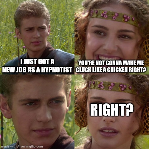 BAWK BAAAAAAWK | I JUST GOT A NEW JOB AS A HYPNOTIST; YOU'RE NOT GONNA MAKE ME CLUCK LIKE A CHICKEN RIGHT? RIGHT? | image tagged in anakin padme 4 panel | made w/ Imgflip meme maker