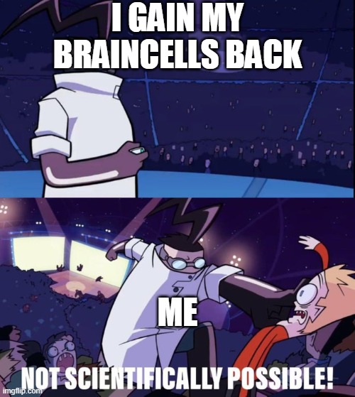 Yep | I GAIN MY BRAINCELLS BACK; ME | image tagged in not scientifically possible | made w/ Imgflip meme maker