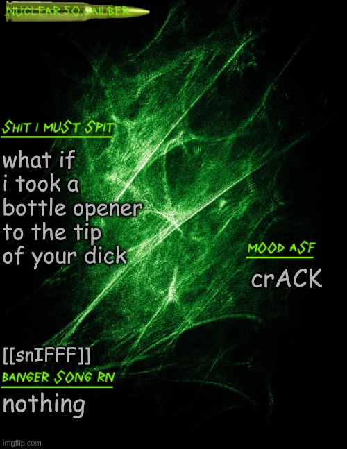 .nuclear.50.cailber. announcement | what if i took a bottle opener to the tip of your dick; crACK; [[snIFFF]]; nothing | image tagged in nuclear 50 cailber announcement | made w/ Imgflip meme maker