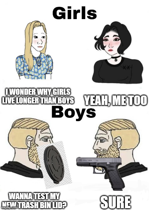 Bois vs girls | I WONDER WHY GIRLS LIVE LONGER THAN BOYS; YEAH, ME TOO; SURE; WANNA TEST MY NEW TRASH BIN LID? | image tagged in girls vs boys | made w/ Imgflip meme maker