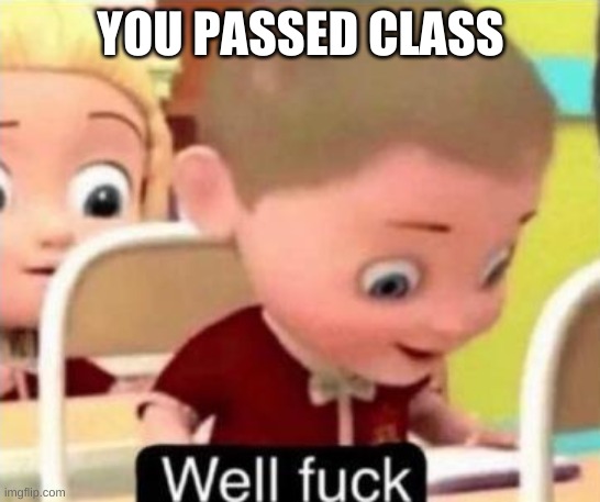 YOU PASSED CLASS | image tagged in well frick | made w/ Imgflip meme maker