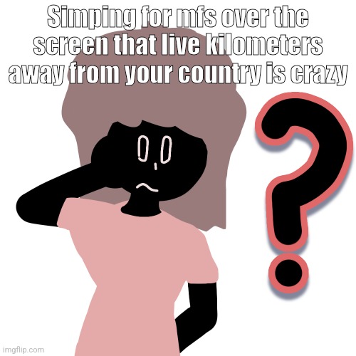 whuh ? | Simping for mfs over the screen that live kilometers away from your country is crazy | image tagged in whuh | made w/ Imgflip meme maker