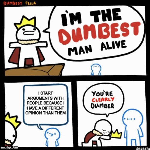 I'm the dumbest man alive | I START ARGUMENTS WITH PEOPLE BECAUSE I HAVE A DIFFERENT OPINION THAN THEM | image tagged in i'm the dumbest man alive | made w/ Imgflip meme maker