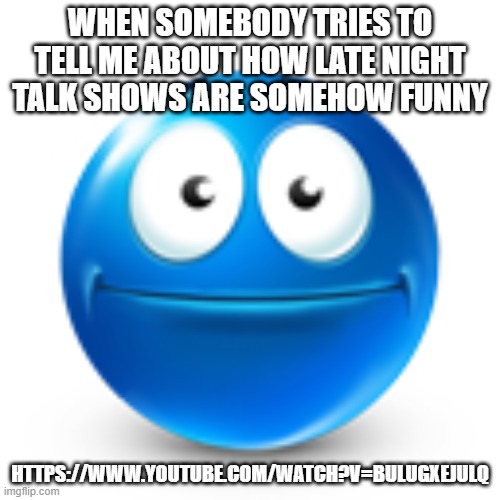 Link in the comments | WHEN SOMEBODY TRIES TO TELL ME ABOUT HOW LATE NIGHT TALK SHOWS ARE SOMEHOW FUNNY; HTTPS://WWW.YOUTUBE.COM/WATCH?V=BULUGXEJULQ | image tagged in blue emoji face | made w/ Imgflip meme maker