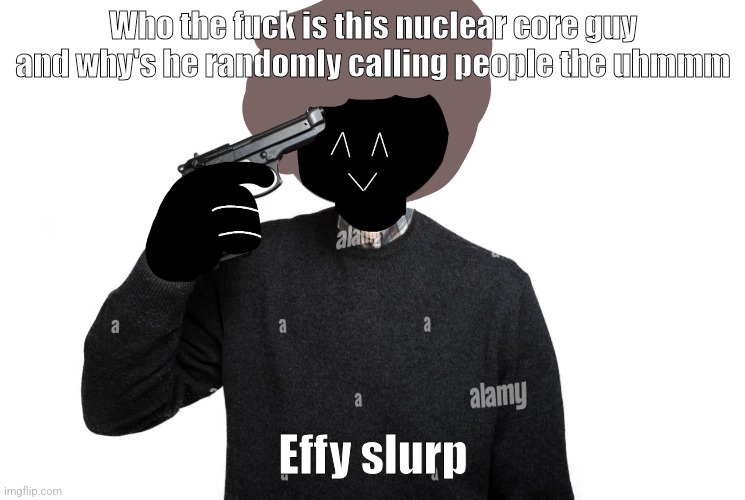 If yk yk | Who the fuck is this nuclear core guy and why's he randomly calling people the uhmmm; Effy slurp | image tagged in ben pointing a gun at himself | made w/ Imgflip meme maker