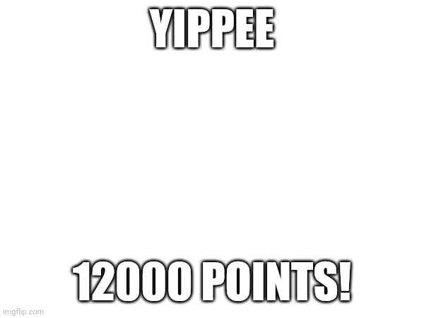 YIPPEE; 12000 POINTS! | image tagged in memes | made w/ Imgflip meme maker