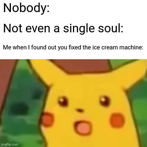 Surprised Pikachu Meme | Nobody: Not even a single soul: Me when I found out you fixed the ice cream machine: | image tagged in memes,surprised pikachu | made w/ Imgflip meme maker