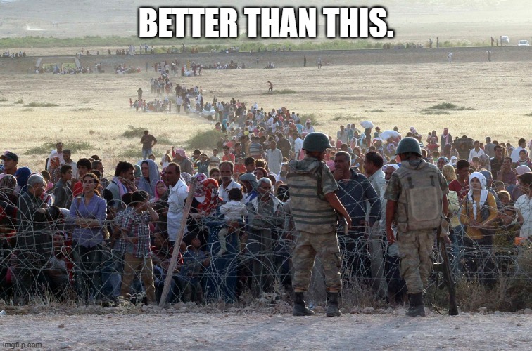 turkey syrian crisis refugees border | BETTER THAN THIS. | image tagged in turkey syrian crisis refugees border | made w/ Imgflip meme maker