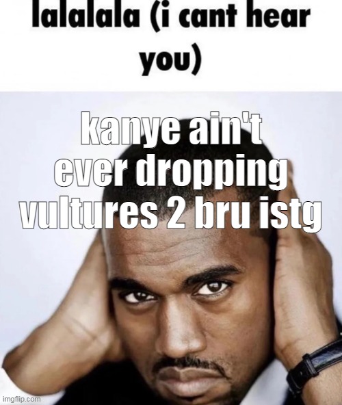 lalalala (i cant hear you) | kanye ain't ever dropping vultures 2 bru istg | image tagged in lalalala i cant hear you | made w/ Imgflip meme maker