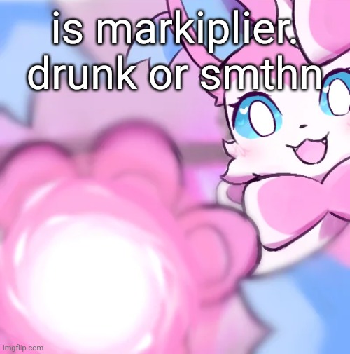 . | is markiplier. drunk or smthn | image tagged in sylveon moonblast | made w/ Imgflip meme maker