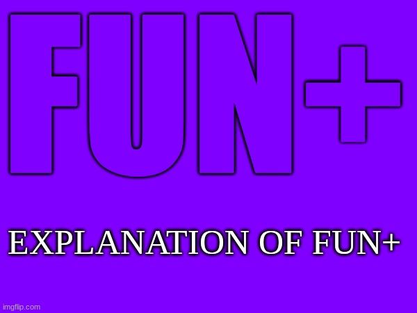 Sorry if you cant read it | FUN+; EXPLANATION OF FUN+ | image tagged in fun plus | made w/ Imgflip meme maker