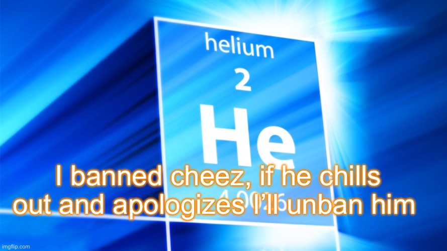 Helium. Template | I banned cheez, if he chills out and apologizes I’ll unban him | image tagged in helium template | made w/ Imgflip meme maker