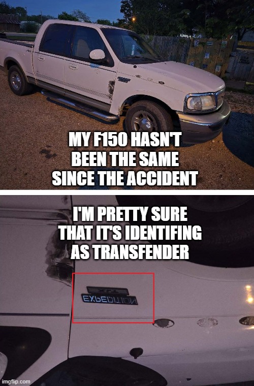 Transfender | MY F150 HASN'T BEEN THE SAME SINCE THE ACCIDENT; I'M PRETTY SURE THAT IT'S IDENTIFING AS TRANSFENDER | image tagged in trucks,humor | made w/ Imgflip meme maker