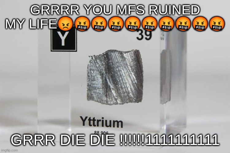 yttrium announcement temp | GRRRR YOU MFS RUINED MY LIFE😡🤬🤬🤬🤬🤬🤬🤬🤬🤬; GRRR DIE DIE !!!!!!1111111111 | image tagged in yttrium announcement temp | made w/ Imgflip meme maker