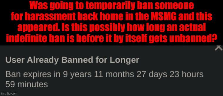 Well, this is an intresting discovery. Would really like to get an answer on this by any Site moderator. | Was going to temporarily ban someone for harassment back home in the MSMG and this appeared. Is this possibly how long an actual indefinite ban is before it by itself gets unbanned? | image tagged in intresting imgflip discovery | made w/ Imgflip meme maker