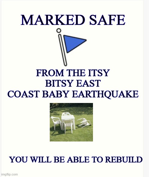 Baby Earthquake | MARKED SAFE; FROM THE ITSY BITSY EAST COAST BABY EARTHQUAKE; YOU WILL BE ABLE TO REBUILD | image tagged in earthquake,we will rebuild,disaster | made w/ Imgflip meme maker