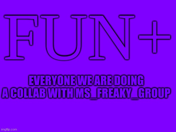 GET READY | FUN+; EVERYONE WE ARE DOING A COLLAB WITH MS_FREAKY_GROUP | image tagged in collab | made w/ Imgflip meme maker