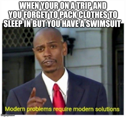 Literally just happened to me | WHEN YOUR ON A TRIP AND YOU FORGET TO PACK CLOTHES TO SLEEP IN BUT YOU HAVE A SWIMSUIT | image tagged in modern problems | made w/ Imgflip meme maker