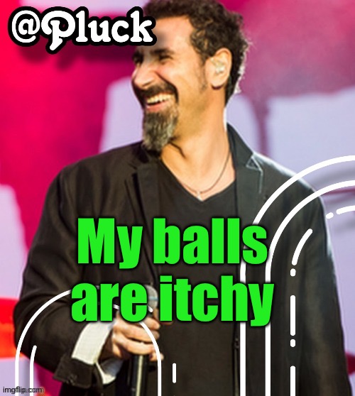 Pluck’s official announcement | My balls are itchy | image tagged in pluck s official announcement | made w/ Imgflip meme maker