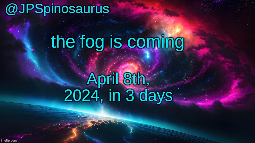 JPSpinosaurus's space temp | the fog is coming; April 8th, 2024, in 3 days | image tagged in jpspinosaurus's space temp | made w/ Imgflip meme maker