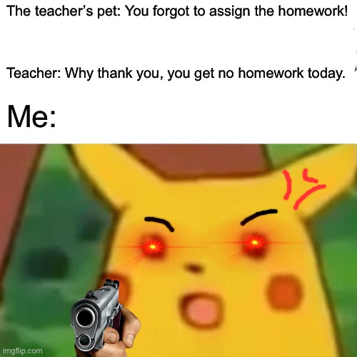 Is this relatable or what? | The teacher’s pet: You forgot to assign the homework! Teacher: Why thank you, you get no homework today. Me: | image tagged in memes,surprised pikachu | made w/ Imgflip meme maker