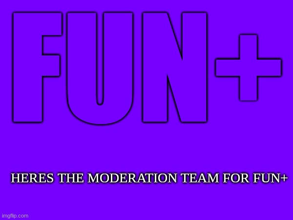 Fun+ Moderation team | FUN+; HERES THE MODERATION TEAM FOR FUN+ | image tagged in fun plus moderation team,fun plus | made w/ Imgflip meme maker