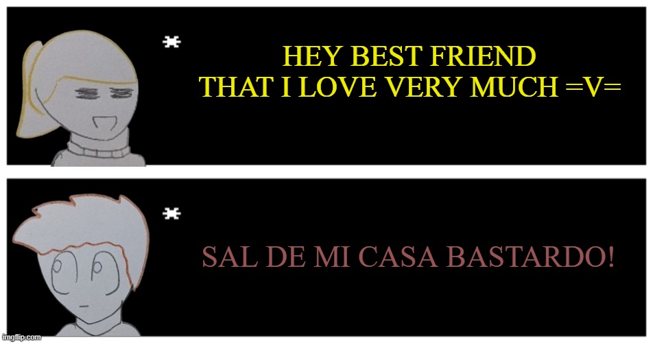This is the only thing that Matt knows how to say in spanish | HEY BEST FRIEND THAT I LOVE VERY MUCH =V=; SAL DE MI CASA BASTARDO! | image tagged in undertale text box | made w/ Imgflip meme maker