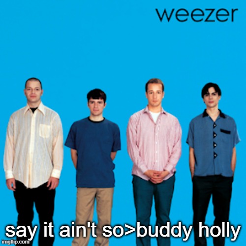 weezer | say it ain't so>buddy holly | image tagged in weezer | made w/ Imgflip meme maker