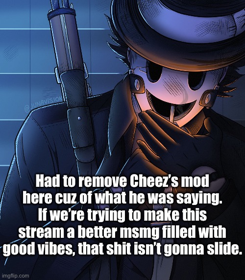 Also he likely made the alts that spammed slurs, and this will probably be for his own good considering he doesn’t like it here | Had to remove Cheez’s mod here cuz of what he was saying. If we’re trying to make this stream a better msmg filled with good vibes, that shit isn’t gonna slide. | image tagged in sniper mask | made w/ Imgflip meme maker