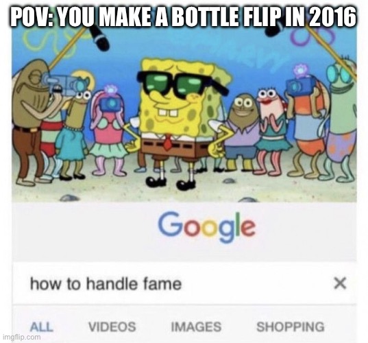 How to handle fame | POV: YOU MAKE A BOTTLE FLIP IN 2016 | image tagged in how to handle fame | made w/ Imgflip meme maker