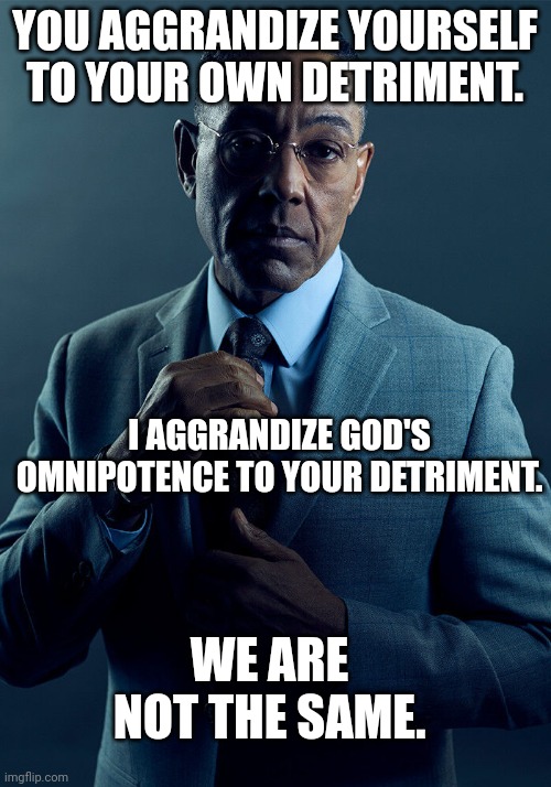 Gus Fring we are not the same | YOU AGGRANDIZE YOURSELF TO YOUR OWN DETRIMENT. I AGGRANDIZE GOD'S OMNIPOTENCE TO YOUR DETRIMENT. WE ARE NOT THE SAME. | image tagged in gus fring we are not the same | made w/ Imgflip meme maker