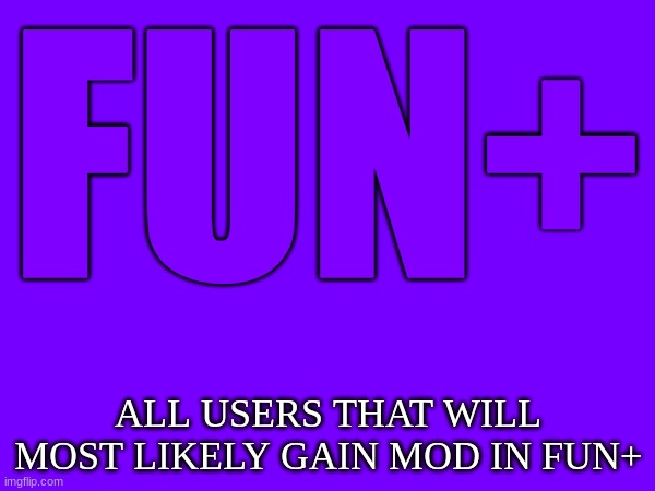 Fun+ most likely users to gain mod in fun+ | FUN+; ALL USERS THAT WILL MOST LIKELY GAIN MOD IN FUN+ | image tagged in fun plus | made w/ Imgflip meme maker