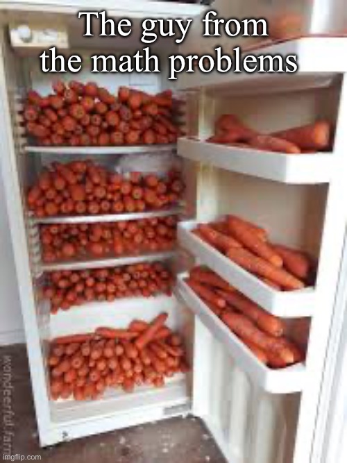 . | The guy from the math problems | image tagged in carrot fridge | made w/ Imgflip meme maker