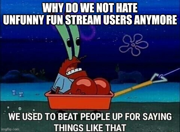 not targeted at anyone just wondering why | WHY DO WE NOT HATE UNFUNNY FUN STREAM USERS ANYMORE | image tagged in mr krabs we used to beat people up for saying things like that | made w/ Imgflip meme maker