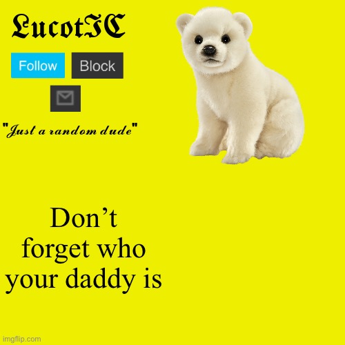 LucotIC "Polar Bear" announcement template | Don’t forget who your daddy is | image tagged in lucotic polar bear announcement template | made w/ Imgflip meme maker