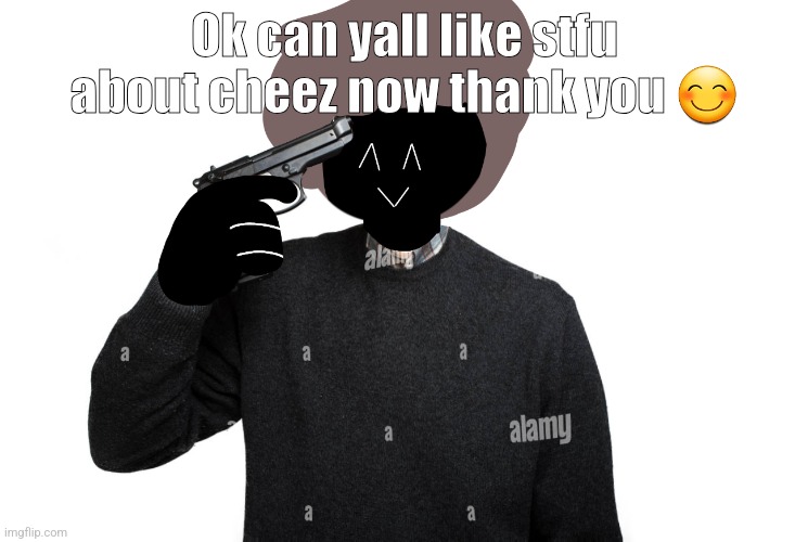 Ben pointing a gun at himself | Ok can yall like stfu about cheez now thank you 😊 | image tagged in ben pointing a gun at himself | made w/ Imgflip meme maker